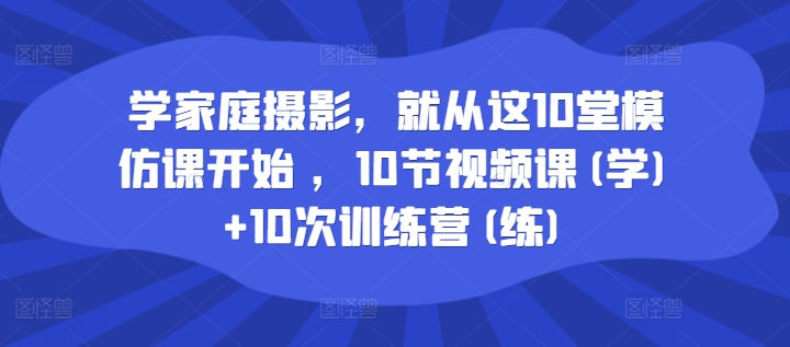 学家庭摄影，就从这10堂模仿课开始 ，10节视频课(学)+10次训练营(练)-网创先锋