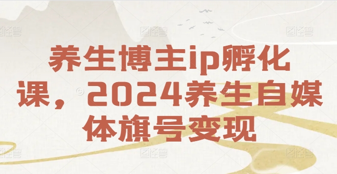 养生博主ip孵化课，2024养生自媒体旗号变现-网创先锋