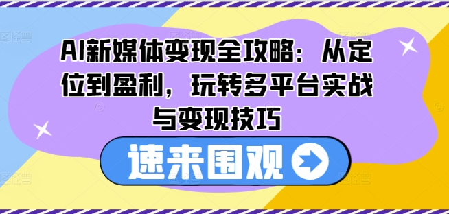 AI新媒体变现全攻略：从定位到盈利，玩转多平台实战与变现技巧-网创先锋