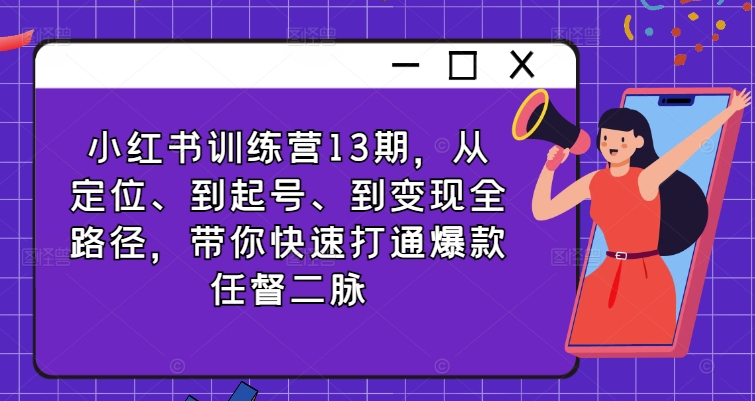 小红书训练营13期，从定位、到起号、到变现全路径，带你快速打通爆款任督二脉-网创先锋