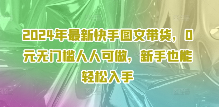 2024年最新快手图文带货，0元无门槛人人可做，新手也能轻松入手-网创先锋