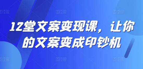 12堂文案变现课，让你的文案变成印钞机-网创先锋