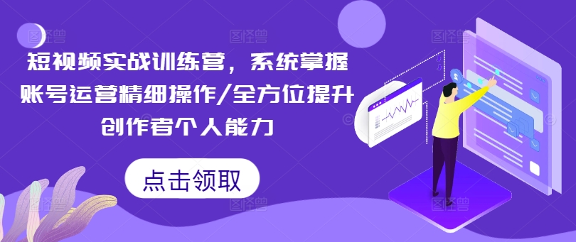 短视频实战训练营，系统掌握账号运营精细操作/全方位提升创作者个人能力-网创先锋