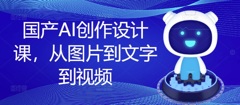 国产AI创作设计课，从图片到文字到视频-网创先锋