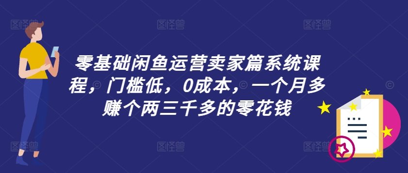 零基础闲鱼运营卖家篇系统课程，门槛低，0成本，一个月多赚个两三千多的零花钱-网创先锋