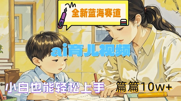 全新蓝海赛道-ai育儿视频，小白也能轻松上手，篇篇10w+【揭秘】-网创先锋