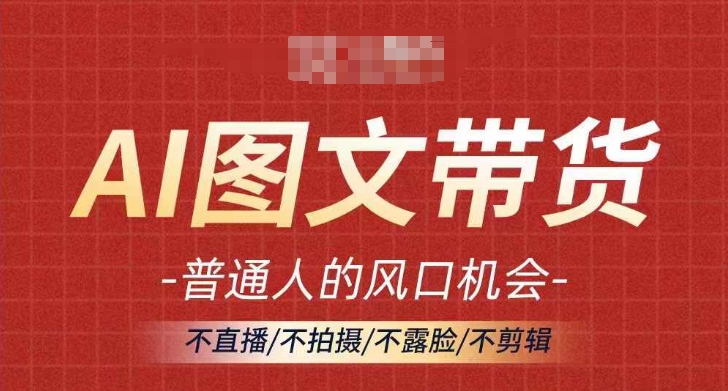 AI图文带货流量新趋势，普通人的风口机会，不直播/不拍摄/不露脸/不剪辑，轻松实现月入过万-网创先锋