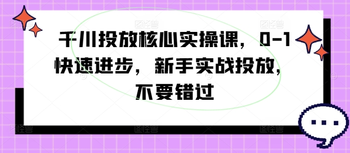 千川投放核心实操课，0-1快速进步，新手实战投放，不要错过-网创先锋