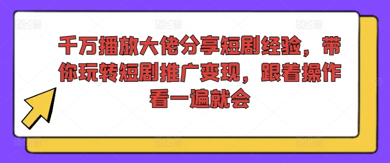 千万播放大佬分享短剧经验，带你玩转短剧推广变现，跟着操作看一遍就会-网创先锋