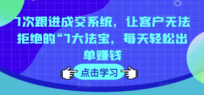 7次跟进成交系统，让客户无法拒绝的“7大法宝，每天轻松出单赚钱-网创先锋