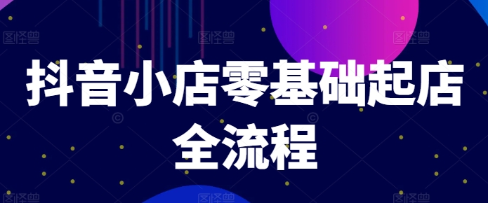 抖音小店零基础起店全流程，快速打造单品爆款技巧、商品卡引流模式与推流算法等-网创先锋