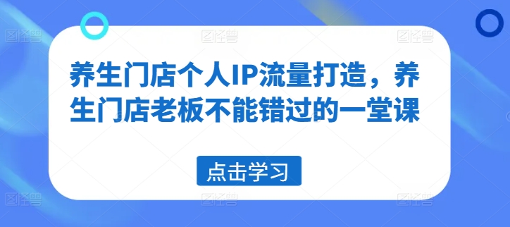 养生门店个人IP流量打造，养生门店老板不能错过的一堂课-网创先锋