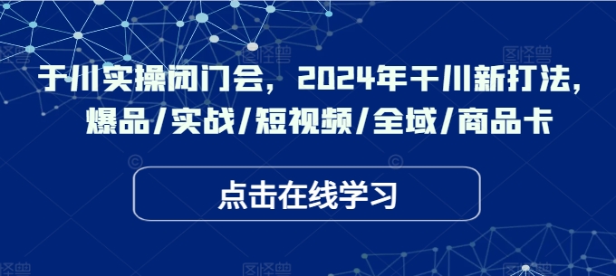 千川实操闭门会，2024年干川新打法，爆品/实战/短视频/全域/商品卡-网创先锋