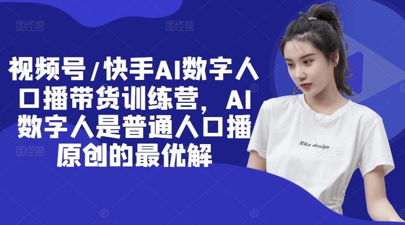 视频号/快手AI数字人口播带货训练营，AI数字人是普通人口播原创的最优解-网创先锋