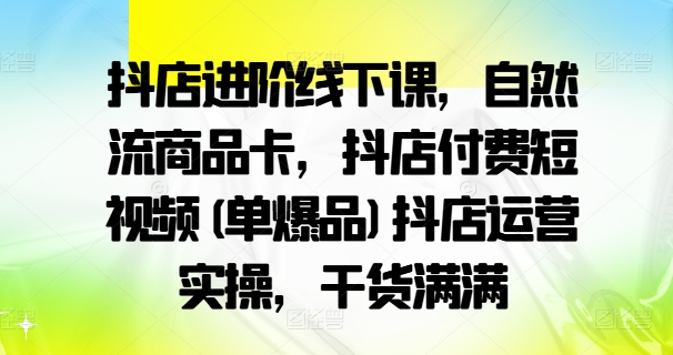 抖店进阶线下课，自然流商品卡，抖店付费短视频(单爆品)抖店运营实操，干货满满-网创先锋