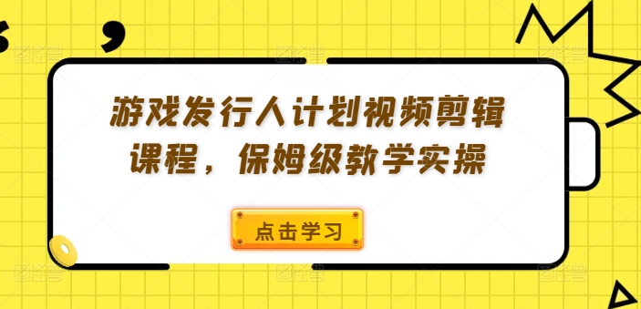 游戏发行人计划视频剪辑课程，保姆级教学实操-网创先锋