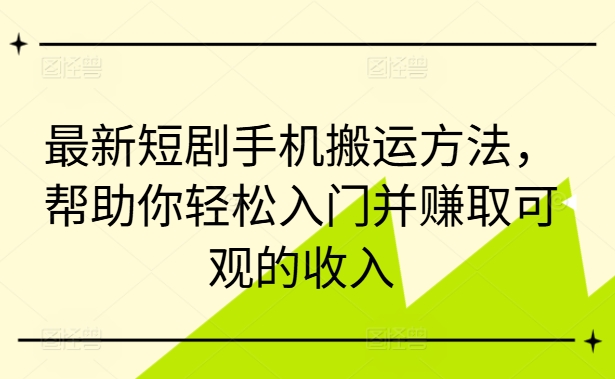 最新短剧手机搬运方法，帮助你轻松入门并赚取可观的收入-网创先锋