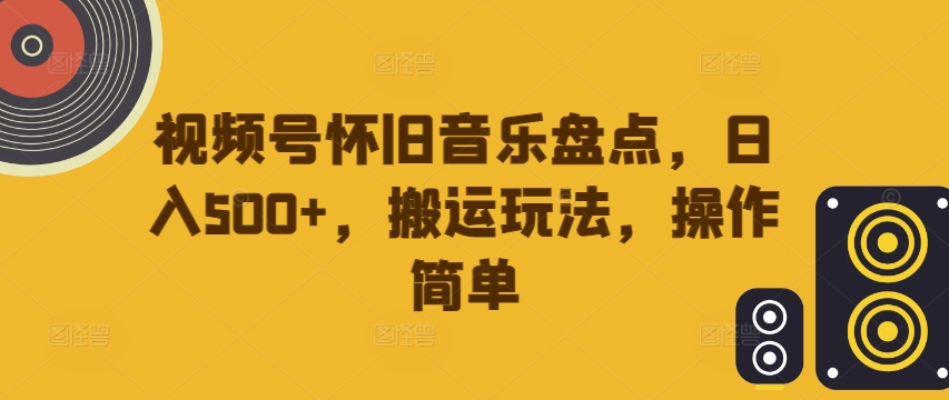 视频号怀旧音乐盘点，日入500+，搬运玩法，操作简单【揭秘】-网创先锋