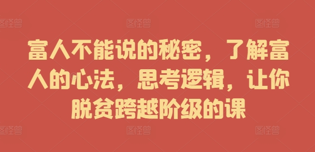 富人不能说的秘密，了解富人的心法，思考逻辑，让你脱贫跨越阶级的课-网创先锋