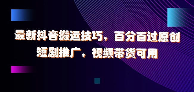 最新抖音搬运技巧，百分百过原创，短剧推广，视频带货可用【揭秘】-网创先锋