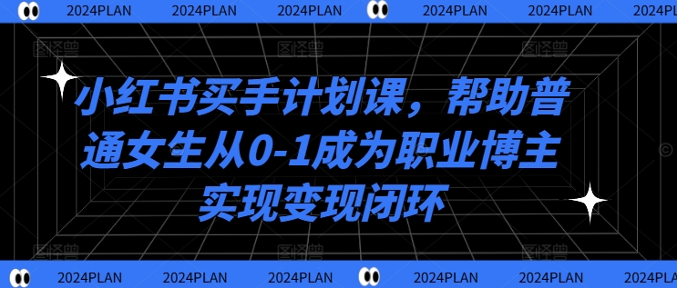 小红书买手计划课，帮助普通女生从0-1成为职业博主实现变现闭环-网创先锋