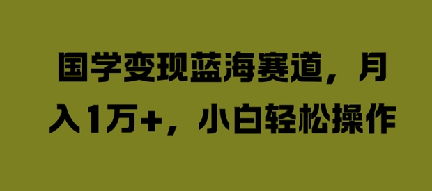 国学变现蓝海赛道，月入1W+，小白轻松操作【揭秘】-网创先锋