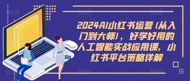 2024AI小红书运营(从入门到大师)，好学好用的人工智能实战应用课，小红书平台策略详解-网创先锋