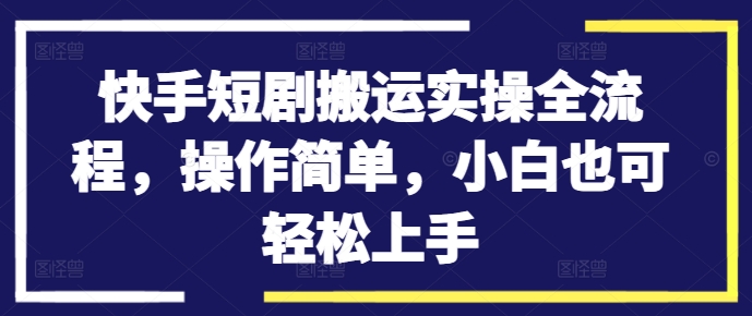快手短剧搬运实操全流程，操作简单，小白也可轻松上手-网创先锋