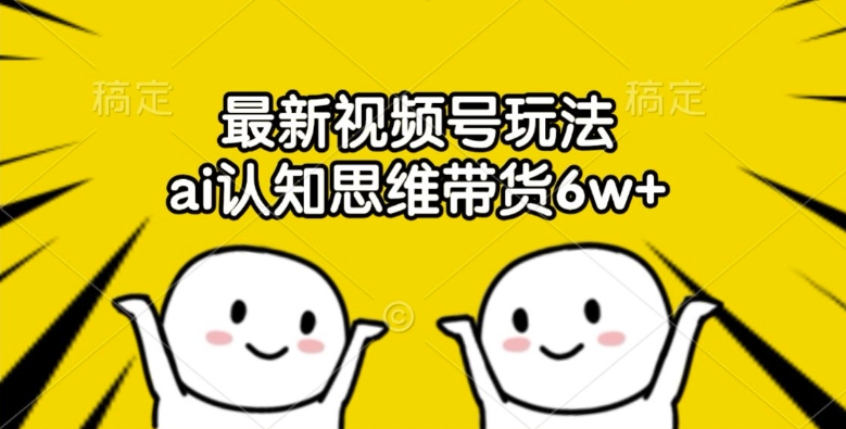 最新视频号玩法，ai认知思维带货6w+【揭秘】-网创先锋