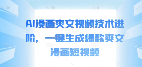 AI漫画爽文视频技术进阶，一键生成爆款爽文漫画短视频-网创先锋