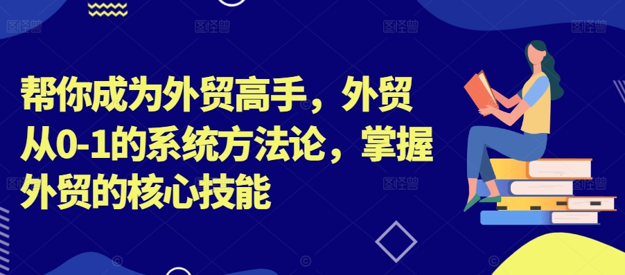 帮你成为外贸高手，外贸从0-1的系统方法论，掌握外贸的核心技能-网创先锋