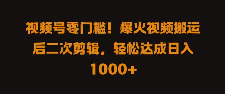 视频号零门槛，爆火视频搬运后二次剪辑，轻松达成日入 1k+【揭秘】-网创先锋