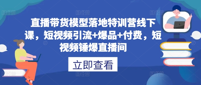 直播带货模型落地特训营线下课，​短视频引流+爆品+付费，短视频锤爆直播间-网创先锋