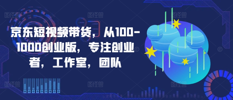 京东短视频带货，从100-1000创业版，专注创业者，工作室，团队-网创先锋