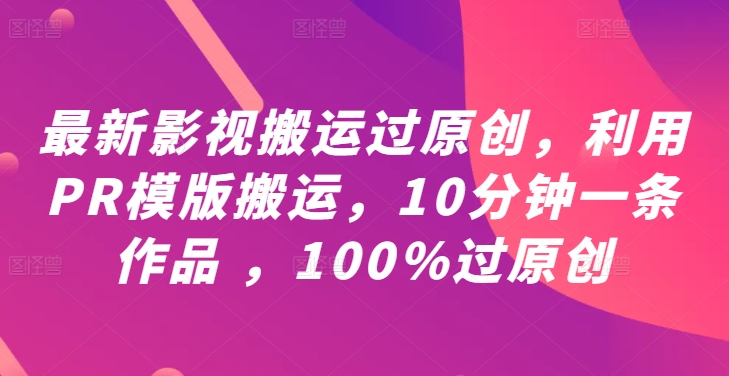 最新影视搬运过原创，利用PR模版搬运，10分钟一条作品 ，100%过原创【教程+PR模板】-网创先锋