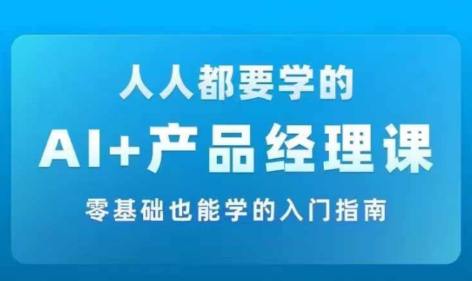 AI +产品经理实战项目必修课，从零到一教你学ai，零基础也能学的入门指南-网创先锋