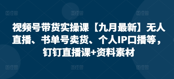 视频号带货实操课【九月最新】无人直播、书单号卖货、个人IP口播等，钉钉直播课+资料素材-网创先锋
