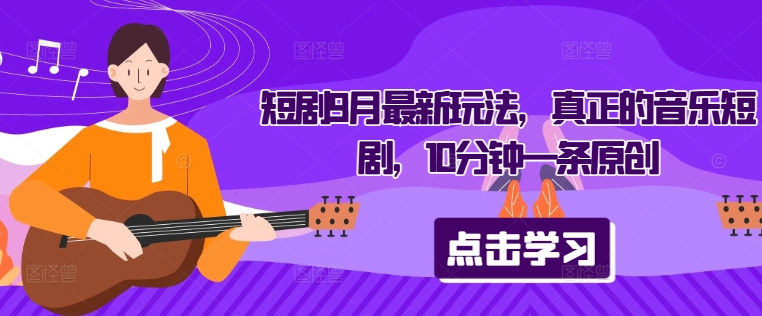 短剧9月最新玩法，真正的音乐短剧，10分钟一条原创-网创先锋