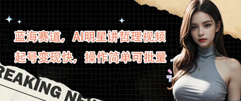 蓝海赛道，AI明星讲哲理视频，起号变现快，操作简单可批量【揭秘】-网创先锋