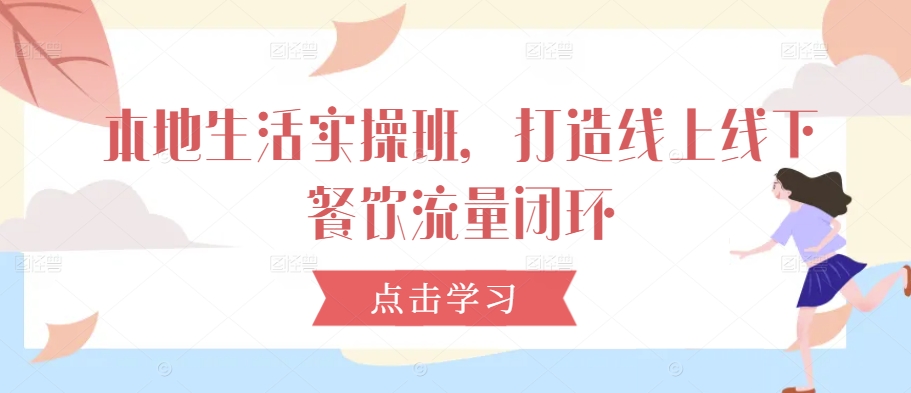 本地生活实操班，打造线上线下餐饮流量闭环-网创先锋