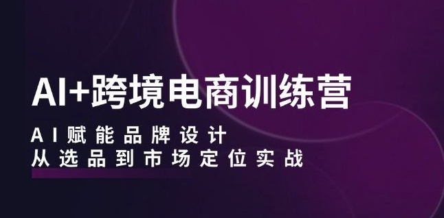 AI+跨境电商训练营：AI赋能品牌设计，从选品到市场定位实战-网创先锋