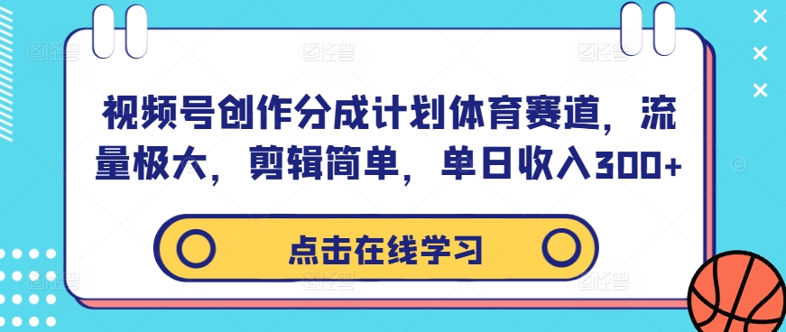 视频号创作分成计划体育赛道，流量极大，剪辑简单，单日收入300+-网创先锋