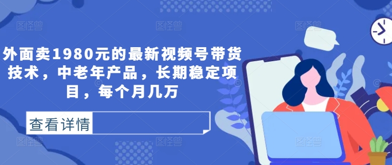 外面卖1980元的最新视频号带货技术，中老年产品，长期稳定项目，每个月几万-网创先锋