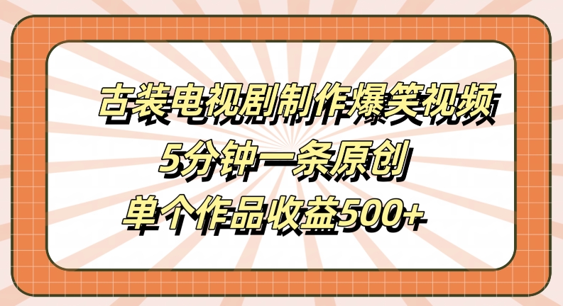 古装电视剧制作爆笑视频，5分钟一条原创，单个作品收益500+【揭秘】-网创先锋