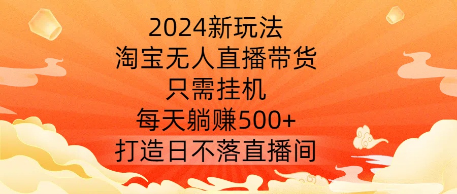 2024新玩法，淘宝无人直播带货，只需挂机，每天躺赚500+ 打造日不落直播间【揭秘】-网创先锋