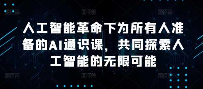 人工智能革命下为所有人准备的AI通识课，共同探索人工智能的无限可能-网创先锋