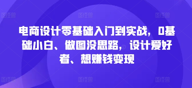 电商设计零基础入门到实战，0基础小白、做图没思路，设计爱好者、想赚钱变现-网创先锋