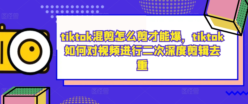 tiktok混剪怎么剪才能爆，tiktok如何对视频进行二次深度剪辑去重-网创先锋