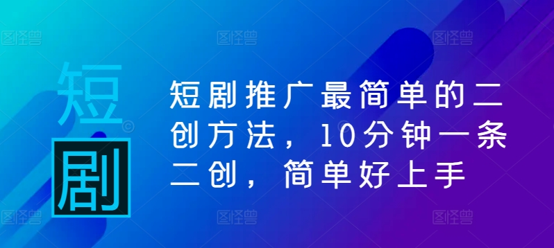 短剧推广最简单的二创方法，10分钟一条二创，简单好上手-网创先锋