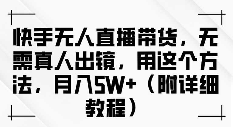 快手无人直播带货，无需真人出镜，用这个方法，月入过万(附详细教程)【揭秘】-网创先锋